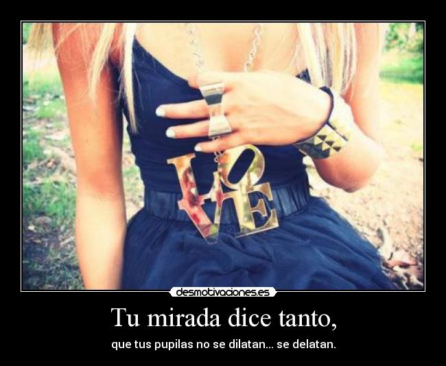 Tu mirada dice tanto, - que tus pupilas no se dilatan... se delatan.