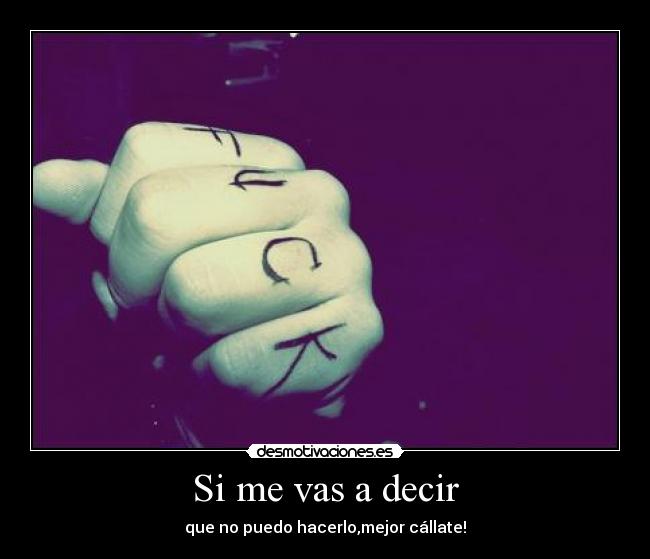 Si me vas a decir - que no puedo hacerlo,mejor cállate!