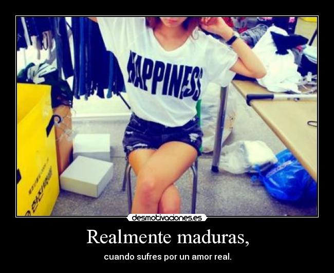 Realmente maduras, - cuando sufres por un amor real.