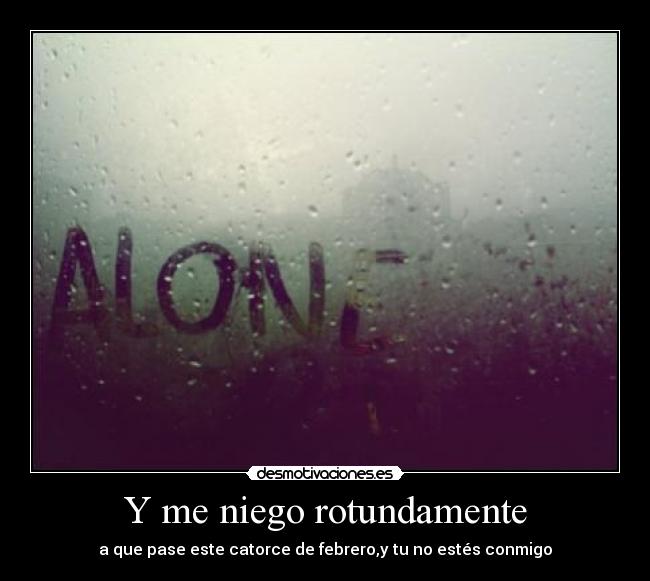 Y me niego rotundamente - a que pase este catorce de febrero,y tu no estés conmigo
