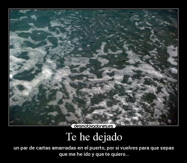Te he dejado - un par de cartas amarradas en el puerto, por si vuelves para que sepas
que me he ido y que te quiero...