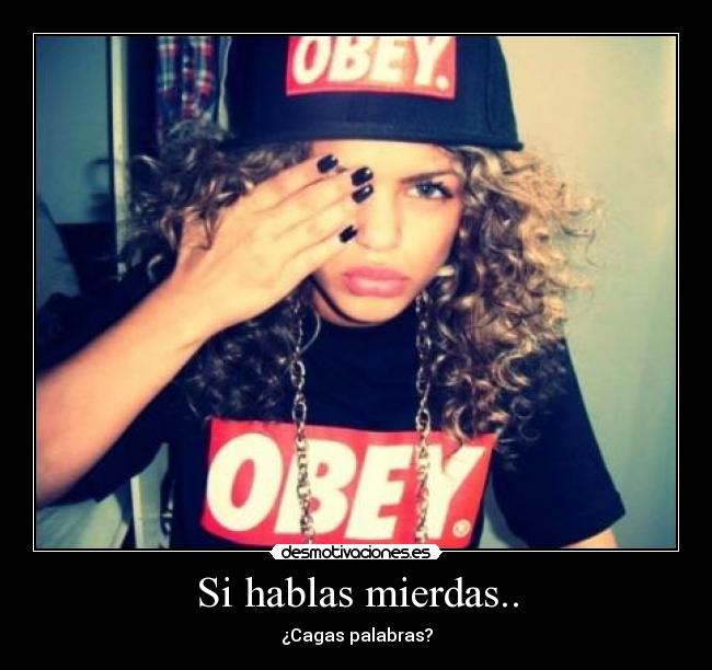 Si hablas mierdas.. -