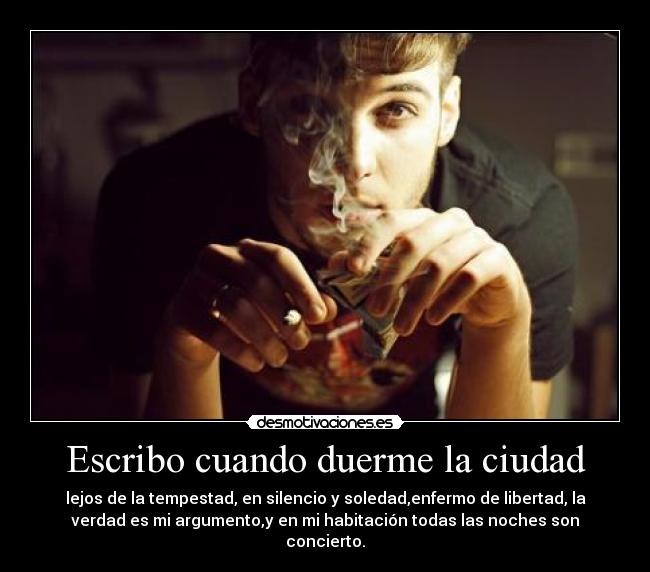 Escribo cuando duerme la ciudad - lejos de la tempestad, en silencio y soledad,enfermo de libertad, la
verdad es mi argumento,y en mi habitación todas las noches son
concierto.