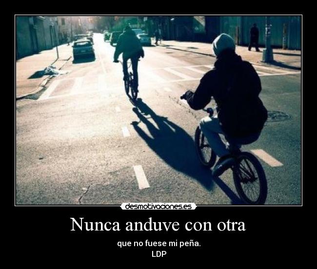 Nunca anduve con otra - que no fuese mi peña.
LDP