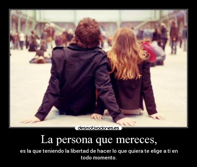 La persona que mereces, - es la que teniendo la libertad de hacer lo que quiera te elige a ti en todo momento.