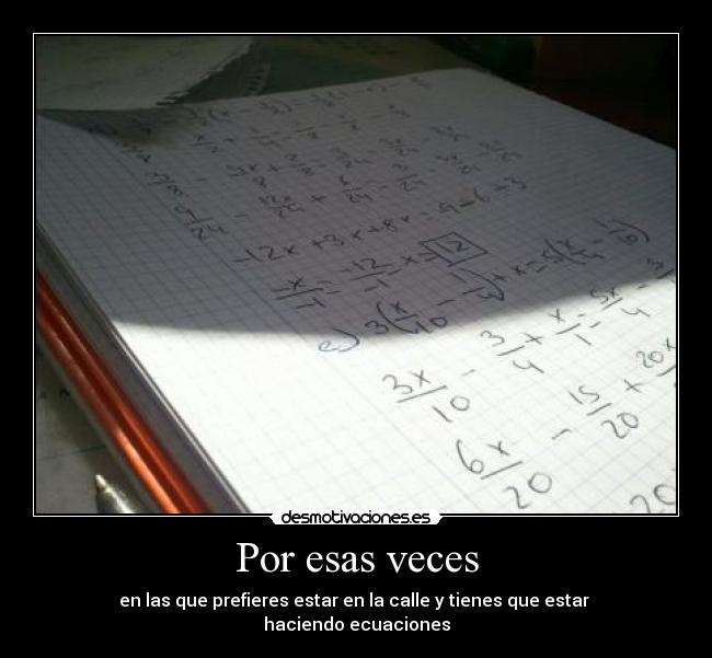 Por esas veces - en las que prefieres estar en la calle y tienes que estar
haciendo ecuaciones