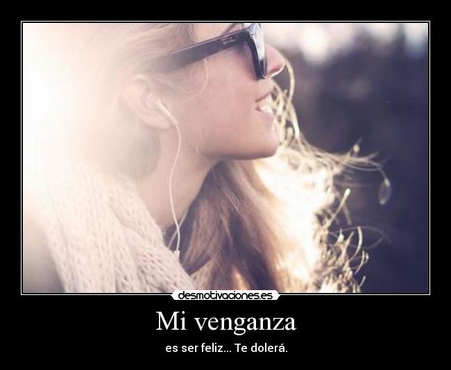 Mi venganza - es ser feliz... Te dolerá.