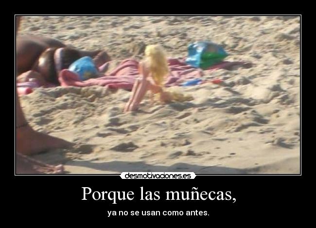 Porque las muñecas, - ya no se usan como antes.