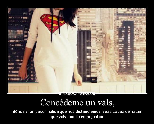 Concédeme un vals, - dónde si un paso implica que nos distanciemos, seas capaz de hacer
que volvamos a estar juntos.