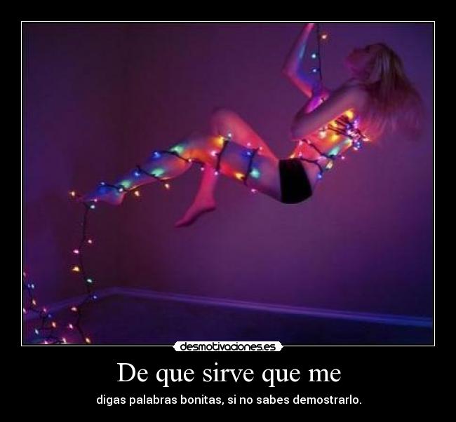 De que sirve que me -