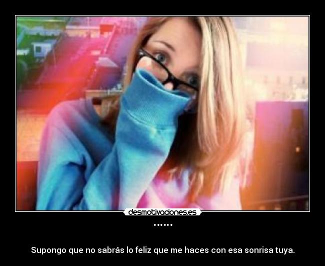 ¨¨¨ - Supongo que no sabrás lo feliz que me haces con esa sonrisa tuya.