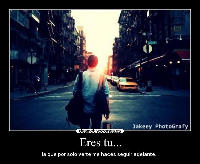 Eres tu... - la que por solo verte me haces seguir adelante...