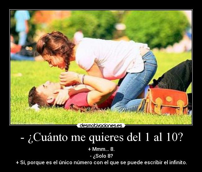 - ¿Cuánto me quieres del 1 al 10? - + Mmm... 8.
- ¿Solo 8?
+ Sí, porque es el único número con el que se puede escribir el infinito.