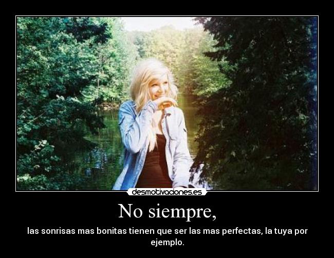 No siempre, - las sonrisas mas bonitas tienen que ser las mas perfectas, la tuya por ejemplo.