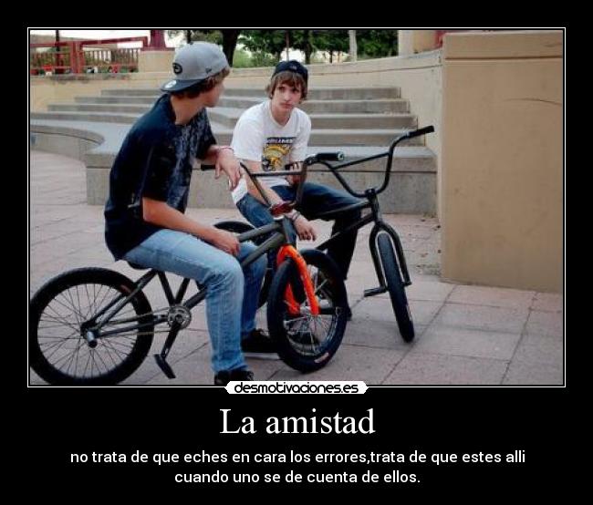 La amistad - no trata de que eches en cara los errores,trata de que estes alli
cuando uno se de cuenta de ellos.