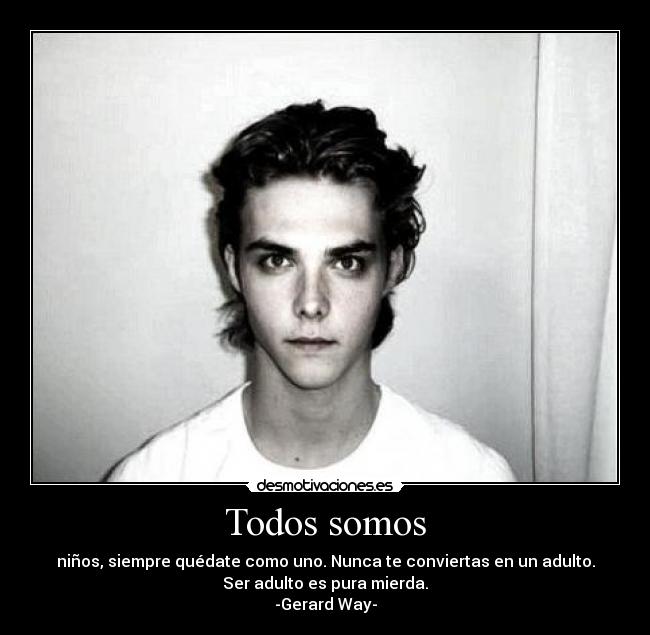 Todos somos - niños, siempre quédate como uno. Nunca te conviertas en un adulto.
Ser adulto es pura mierda.
-Gerard Way-