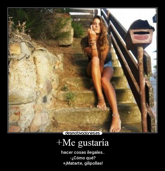 +Me gustaría - hacer cosas ilegales..
-¿Cómo qué?
+¡Matarte, gilipollas!