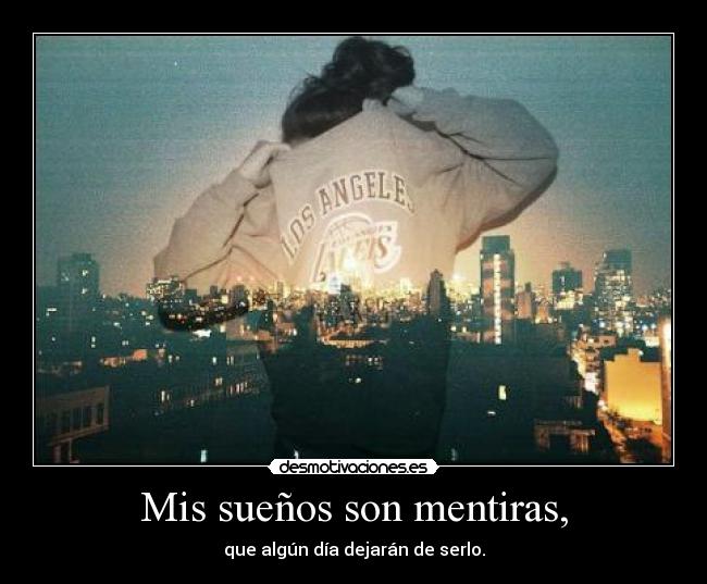 Mis sueños son mentiras, - que algún día dejarán de serlo.