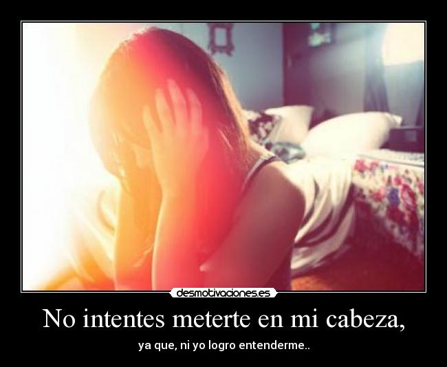 No intentes meterte en mi cabeza, - ya que, ni yo logro entenderme..