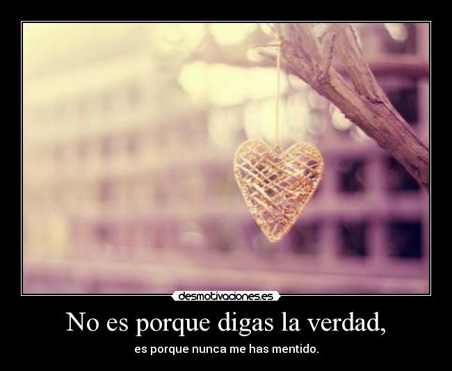 No es porque digas la verdad, -