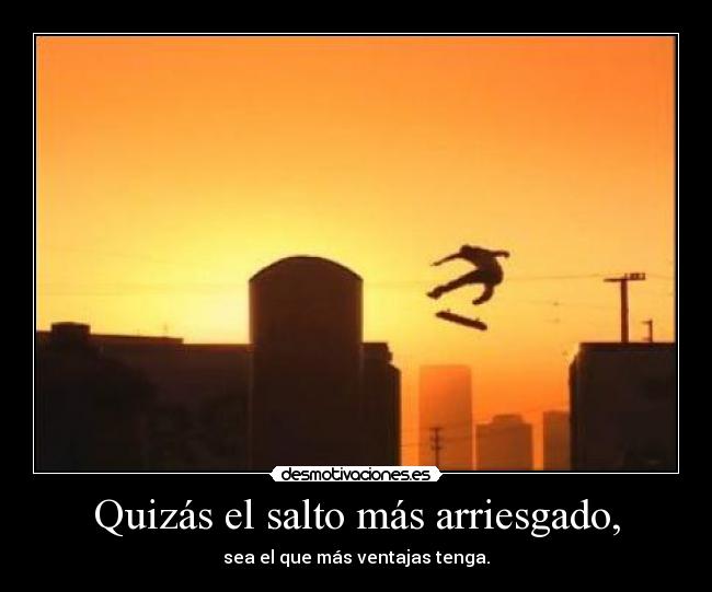 Quizás el salto más arriesgado, - sea el que más ventajas tenga.