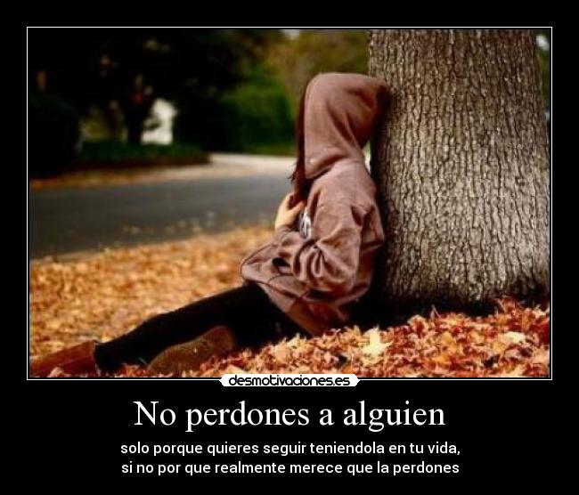 No perdones a alguien - solo porque quieres seguir teniendola en tu vida,
si no por que realmente merece que la perdones