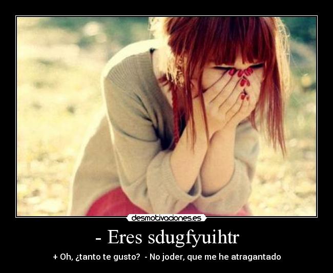 - Eres sdugfyuihtr - + Oh, ¿tanto te gusto? - No joder, que me he atragantado