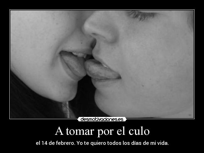 A tomar por el culo - el 14 de febrero. Yo te quiero todos los días de mi vida.