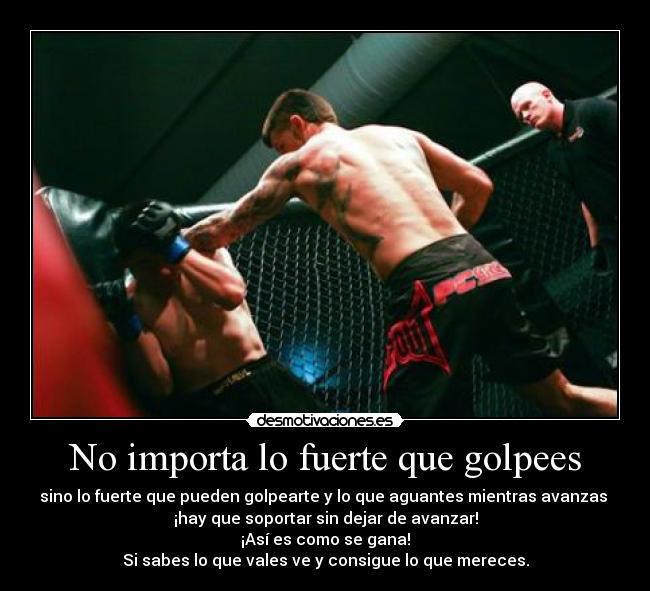 No importa lo fuerte que golpees - sino lo fuerte que pueden golpearte y lo que aguantes mientras avanzas 
¡hay que soportar sin dejar de avanzar!
¡Así es como se gana!
Si sabes lo que vales ve y consigue lo que mereces.