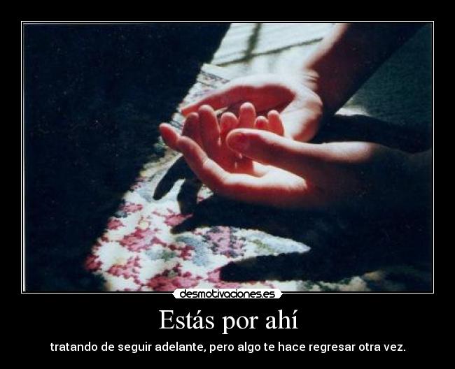 Estás por ahí - tratando de seguir adelante, pero algo te hace regresar otra vez.