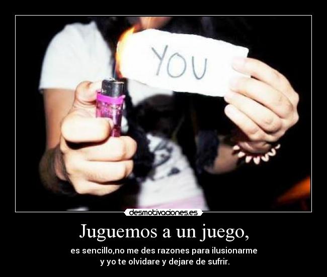 Juguemos a un juego, - es sencillo,no me des razones para ilusionarme
y yo te olvidare y dejare de sufrir.