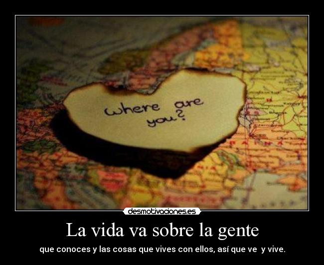 La vida va sobre la gente - que conoces y las cosas que vives con ellos, así que ve  y vive.