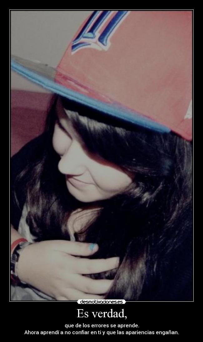 Es verdad, - que de los errores se aprende.
Ahora aprendí a no confiar en ti y que las apariencias engañan.