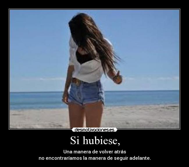 Si hubiese, - Una manera de volver atrás
no encontraríamos la manera de seguir adelante.