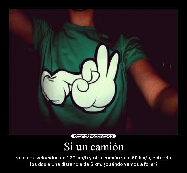 Si un camión - va a una velocidad de 120 km/h y otro camión va a 60 km/h, estando
los dos a una distancia de 6 km, ¿cuándo vamos a follar?