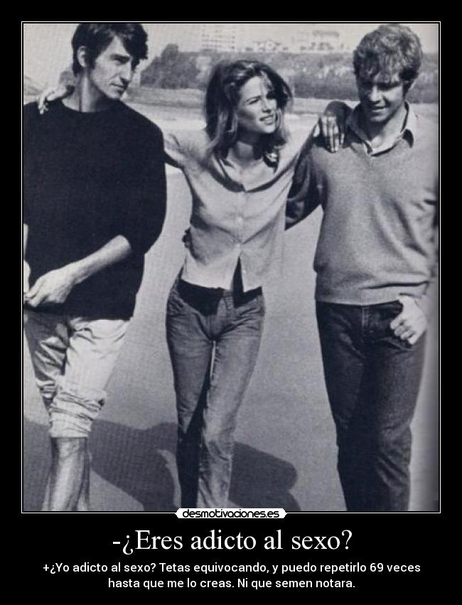 -¿Eres adicto al sexo? - +¿Yo adicto al sexo? Tetas equivocando, y puedo repetirlo 69 veces
hasta que me lo creas. Ni que semen notara.