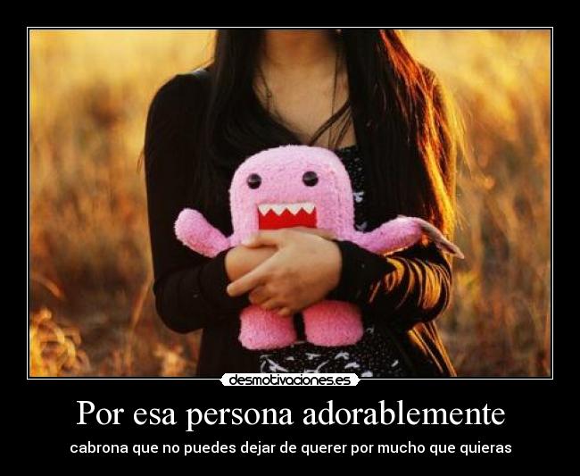 Por esa persona adorablemente - cabrona que no puedes dejar de querer por mucho que quieras