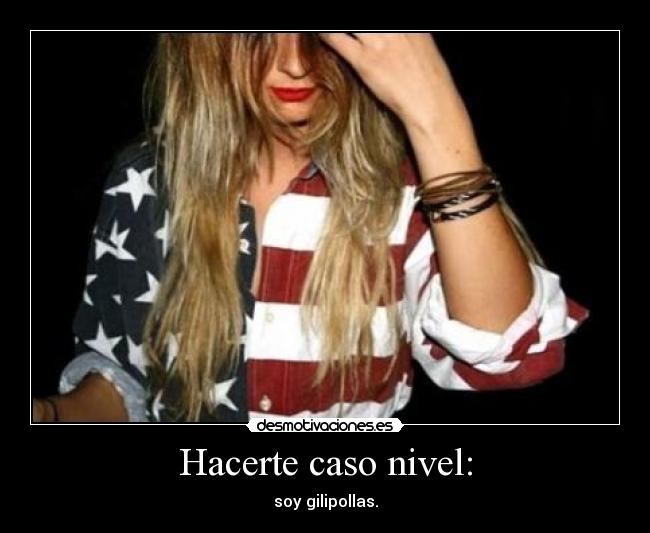 Hacerte caso nivel: - soy gilipollas.