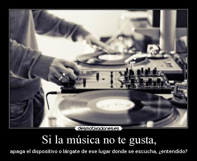 Si la música no te gusta, - apaga el dispositivo o lárgate de ese lugar donde se escucha, ¿entendido?