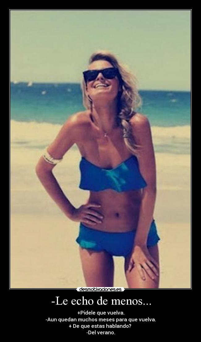 -Le echo de menos... - +Pidele que vuelva.
-Aun quedan muchos meses para que vuelva.
+ De que estas hablando?
-Del verano.