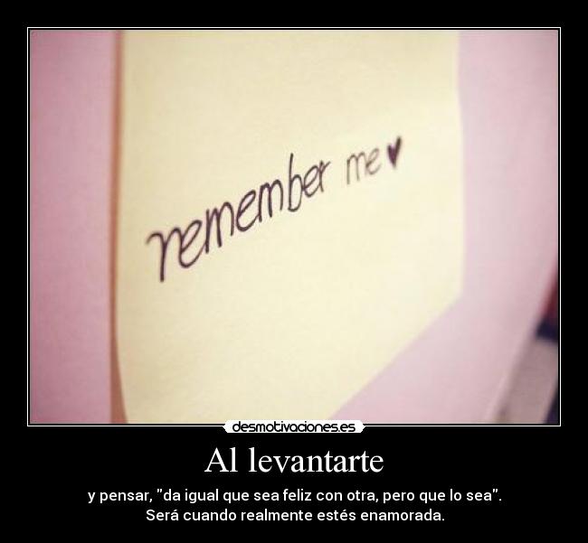 Al levantarte - y pensar, da igual que sea feliz con otra, pero que lo sea.
Será cuando realmente estés enamorada.