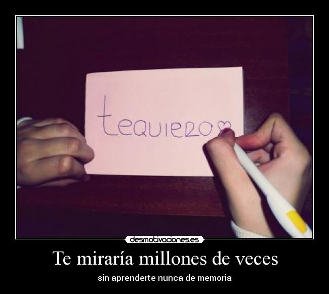Te miraría millones de veces - sin aprenderte nunca de memoria