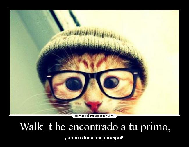 Walk_t he encontrado a tu primo, - ¡¡ahora dame mi principal!!