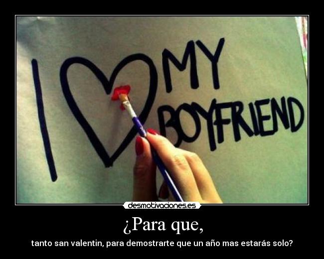 ¿Para que, - tanto san valentin, para demostrarte que un año mas estarás solo?