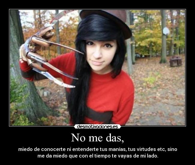 No me das, - miedo de conocerte ni entenderte tus manías, tus virtudes etc, sino
me da miedo que con el tiempo te vayas de mi lado.