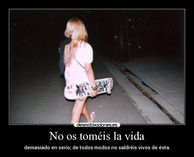 No os toméis la vida - demasiado en serio; de todos modos no saldréis vivos de ésta.