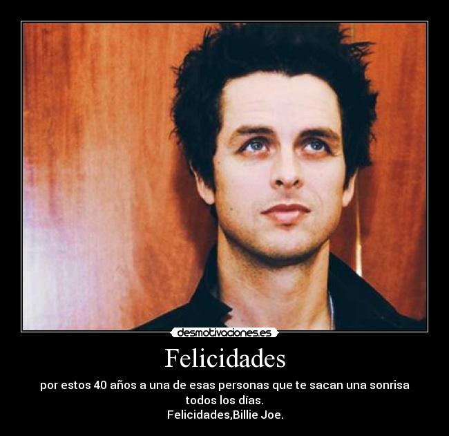 Felicidades - por estos 40 años a una de esas personas que te sacan una sonrisa todos los días.
Felicidades,Billie Joe.