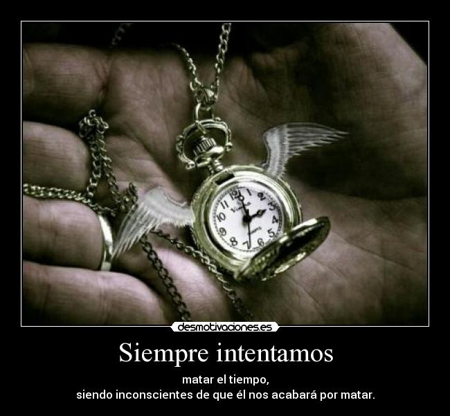 Siempre intentamos - matar el tiempo,
siendo inconscientes de que él nos acabará por matar.