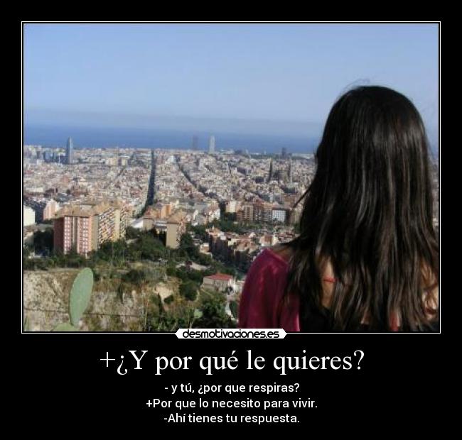 +¿Y por qué le quieres? - - y tú, ¿por que respiras?
+Por que lo necesito para vivir.
-Ahí tienes tu respuesta.