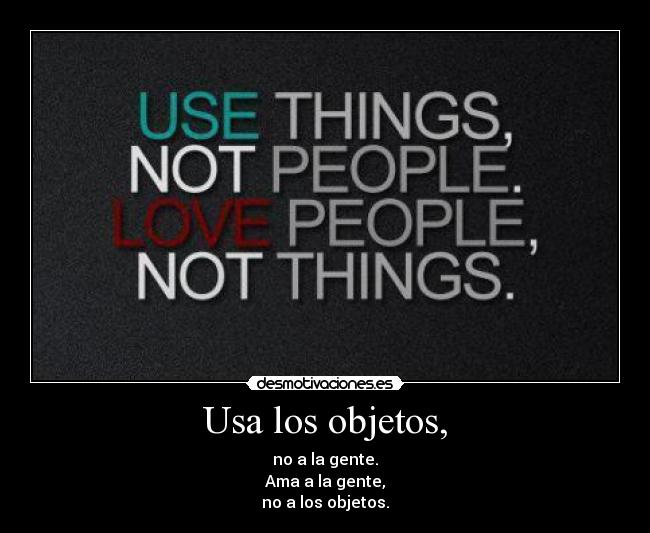 Usa los objetos, - no a la gente.
Ama a la gente,
no a los objetos.